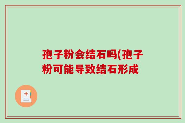孢子粉会结石吗(孢子粉可能导致结石形成-第1张图片-破壁灵芝孢子粉研究指南 孢子粉会结石吗(孢子粉可能导致结石形成-第1张图片-破壁灵芝孢子粉研究指南
