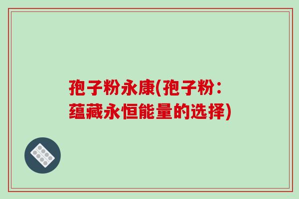 孢子粉永康(孢子粉:蕴藏永恒能量的选择)-第1张图片-破壁灵芝孢子粉研究指南 孢子粉永康(孢子粉:蕴藏永恒能量的选择)-第1张图片-破壁灵芝孢子粉研究指南