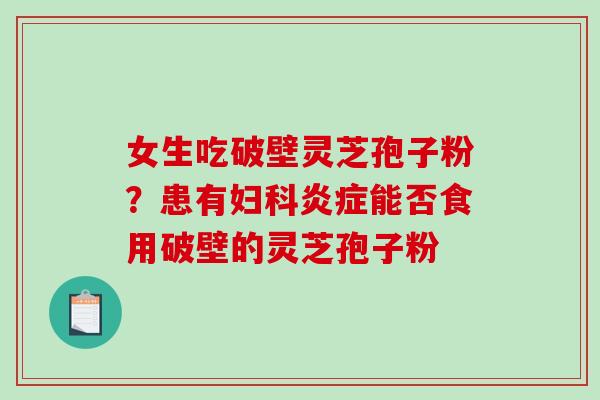 女生吃破壁灵芝孢子粉？患有妇科炎症能否食用破壁的灵芝孢子粉-第1张图片-破壁灵芝孢子粉研究指南