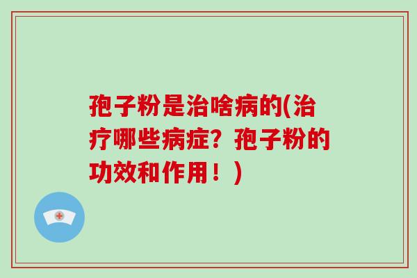 孢子粉是治啥病的(治疗哪些病症?孢子粉的功效和作用!)-第1张图片-破壁灵芝孢子粉研究指南 孢子粉是治啥病的(治疗哪些病症?孢子粉的功效和作用!)-第1张图片-破壁灵芝孢子粉研究指南