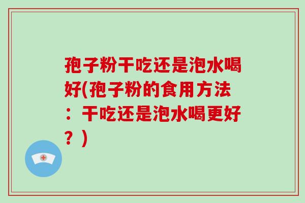 孢子粉干吃还是泡水喝好(孢子粉的食用方法:干吃还是泡水喝更好?)-第1张图片-破壁灵芝孢子粉研究指南 孢子粉干吃还是泡水喝好(孢子粉的食用方法:干吃还是泡水喝更好?)-第1张图片-破壁灵芝孢子粉研究指南
