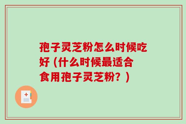 孢子灵芝粉怎么时候吃好 (什么时候最适合食用孢子灵芝粉?)-第1张图片-破壁灵芝孢子粉研究指南 孢子灵芝粉怎么时候吃好 (什么时候最适合食用孢子灵芝粉?)-第1张图片-破壁灵芝孢子粉研究指南