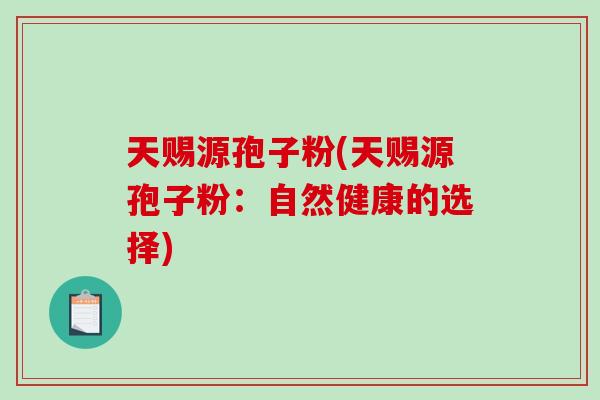 天赐源孢子粉(天赐源孢子粉：自然健康的选择)-第1张图片-破壁灵芝孢子粉研究指南