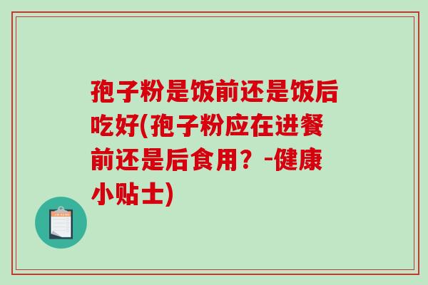 孢子粉是饭前还是饭后吃好(孢子粉应在进餐前还是后食用?-健康小贴士)-第1张图片-破壁灵芝孢子粉研究指南 孢子粉是饭前还是饭后吃好(孢子粉应在进餐前还是后食用?-健康小贴士)-第1张图片-破壁灵芝孢子粉研究指南