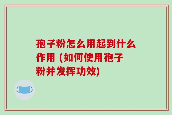 孢子粉怎么用起到什么作用 (如何使用孢子粉并发挥功效)-第1张图片-破壁灵芝孢子粉研究指南 孢子粉怎么用起到什么作用 (如何使用孢子粉并发挥功效)-第1张图片-破壁灵芝孢子粉研究指南