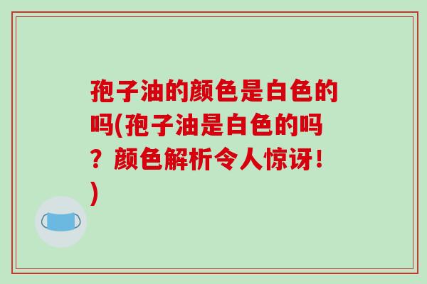 孢子油的颜色是白色的吗(孢子油是白色的吗?颜色解析令人惊讶!)-第1张图片-破壁灵芝孢子粉研究指南 孢子油的颜色是白色的吗(孢子油是白色的吗?颜色解析令人惊讶!)-第1张图片-破壁灵芝孢子粉研究指南