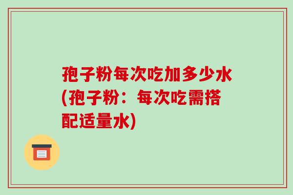 孢子粉每次吃加多少水(孢子粉:每次吃需搭配适量水)-第1张图片-破壁灵芝孢子粉研究指南 孢子粉每次吃加多少水(孢子粉:每次吃需搭配适量水)-第1张图片-破壁灵芝孢子粉研究指南