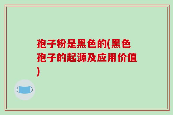 孢子粉是黑色的(黑色孢子的起源及应用价值)-第1张图片-破壁灵芝孢子粉研究指南 孢子粉是黑色的(黑色孢子的起源及应用价值)-第1张图片-破壁灵芝孢子粉研究指南
