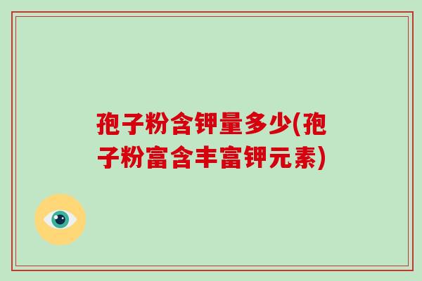 孢子粉含钾量多少(孢子粉富含丰富钾元素)-第1张图片-破壁灵芝孢子粉研究指南 孢子粉含钾量多少(孢子粉富含丰富钾元素)-第1张图片-破壁灵芝孢子粉研究指南