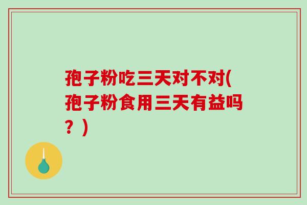 孢子粉吃三天对不对(孢子粉食用三天有益吗?)-第1张图片-破壁灵芝孢子粉研究指南 孢子粉吃三天对不对(孢子粉食用三天有益吗?)-第1张图片-破壁灵芝孢子粉研究指南