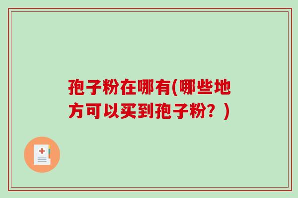 孢子粉在哪有(哪些地方可以买到孢子粉？)-第1张图片-破壁灵芝孢子粉研究指南