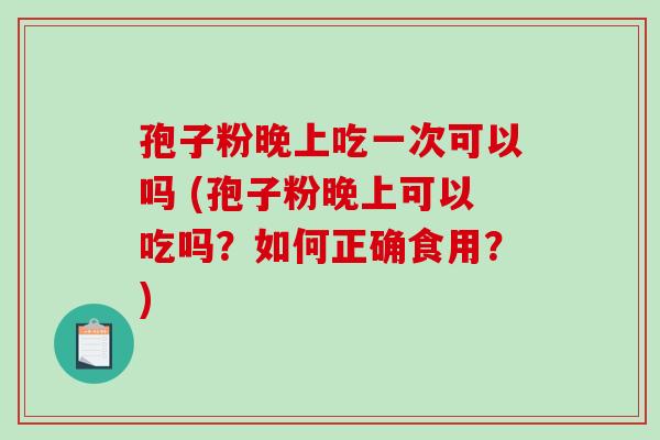 孢子粉晚上吃一次可以吗 (孢子粉晚上可以吃吗?如何正确食用?)-第1张图片-破壁灵芝孢子粉研究指南 孢子粉晚上吃一次可以吗 (孢子粉晚上可以吃吗?如何正确食用?)-第1张图片-破壁灵芝孢子粉研究指南