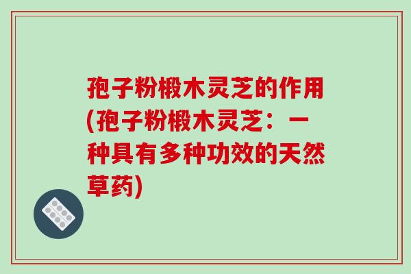 孢子粉椴木灵芝的作用(孢子粉椴木灵芝:一种具有多种功效的天然草药)-第1张图片-破壁灵芝孢子粉研究指南 孢子粉椴木灵芝的作用(孢子粉椴木灵芝:一种具有多种功效的天然草药)-第1张图片-破壁灵芝孢子粉研究指南