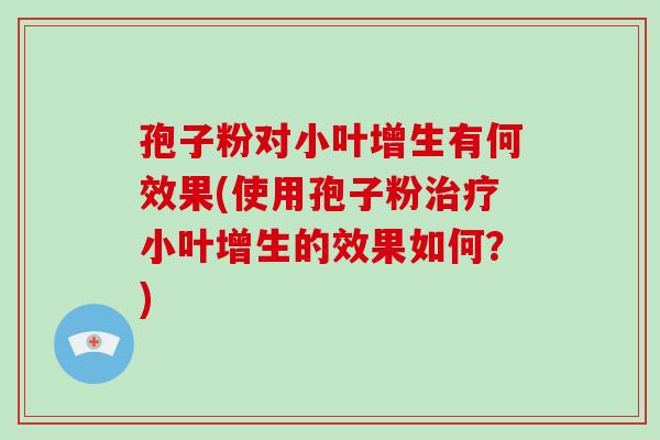 孢子粉对小叶增生有何效果(使用孢子粉治疗小叶增生的效果如何?)-第1张图片-破壁灵芝孢子粉研究指南 孢子粉对小叶增生有何效果(使用孢子粉治疗小叶增生的效果如何?)-第1张图片-破壁灵芝孢子粉研究指南
