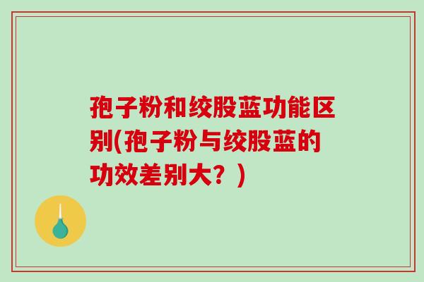 孢子粉和绞股蓝功能区别(孢子粉与绞股蓝的功效差别大?)-第1张图片-破壁灵芝孢子粉研究指南 孢子粉和绞股蓝功能区别(孢子粉与绞股蓝的功效差别大?)-第1张图片-破壁灵芝孢子粉研究指南