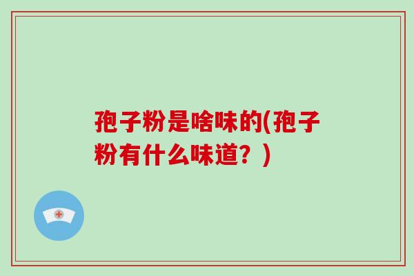 孢子粉是啥味的(孢子粉有什么味道？)-第1张图片-破壁灵芝孢子粉研究指南