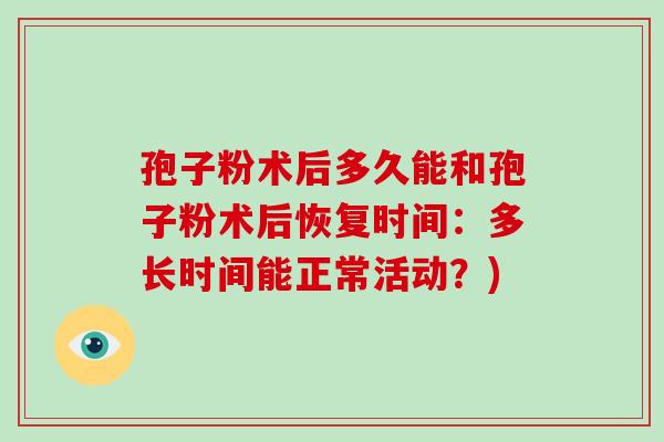 孢子粉术后多久能和孢子粉术后恢复时间:多长时间能正常活动?)-第1张图片-破壁灵芝孢子粉研究指南 孢子粉术后多久能和孢子粉术后恢复时间:多长时间能正常活动?)-第1张图片-破壁灵芝孢子粉研究指南