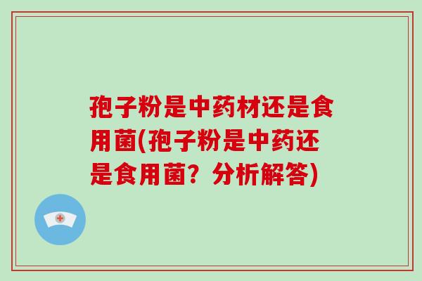 孢子粉是中药材还是食用菌(孢子粉是中药还是食用菌?分析解答)-第1张图片-破壁灵芝孢子粉研究指南 孢子粉是中药材还是食用菌(孢子粉是中药还是食用菌?分析解答)-第1张图片-破壁灵芝孢子粉研究指南