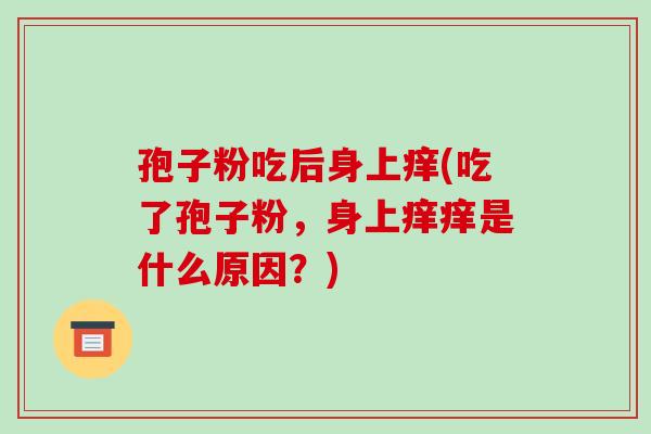 孢子粉吃后身上痒(吃了孢子粉，身上痒痒是什么原因？)-第1张图片-破壁灵芝孢子粉研究指南