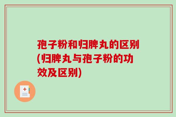 孢子粉和归脾丸的区别(归脾丸与孢子粉的功效及区别)-第1张图片-破壁灵芝孢子粉研究指南 孢子粉和归脾丸的区别(归脾丸与孢子粉的功效及区别)-第1张图片-破壁灵芝孢子粉研究指南