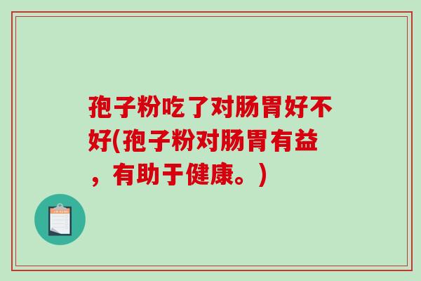 孢子粉吃了对肠胃好不好(孢子粉对肠胃有益，有助于健康。)-第1张图片-破壁灵芝孢子粉研究指南