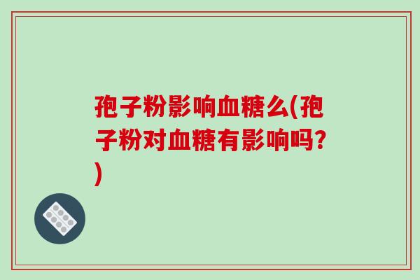 孢子粉影响血糖么(孢子粉对血糖有影响吗?)-第1张图片-破壁灵芝孢子粉研究指南 孢子粉影响血糖么(孢子粉对血糖有影响吗?)-第1张图片-破壁灵芝孢子粉研究指南
