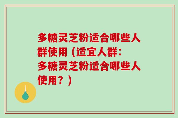 多糖灵芝粉适合哪些人群使用 (适宜人群：多糖灵芝粉适合哪些人使用？)-第1张图片-破壁灵芝孢子粉研究指南