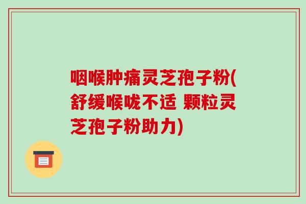 咽喉肿痛灵芝孢子粉(舒缓喉咙不适 颗粒灵芝孢子粉助力)-第1张图片-破壁灵芝孢子粉研究指南