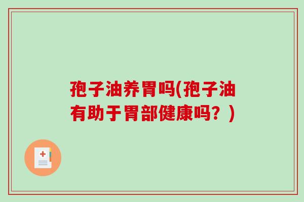 孢子油养胃吗(孢子油有助于胃部健康吗?)-第1张图片-破壁灵芝孢子粉研究指南 孢子油养胃吗(孢子油有助于胃部健康吗?)-第1张图片-破壁灵芝孢子粉研究指南