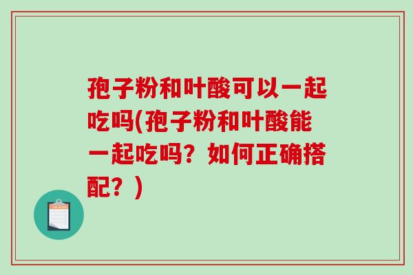 孢子粉和叶酸可以一起吃吗(孢子粉和叶酸能一起吃吗?如何正确搭配?)-第1张图片-破壁灵芝孢子粉研究指南 孢子粉和叶酸可以一起吃吗(孢子粉和叶酸能一起吃吗?如何正确搭配?)-第1张图片-破壁灵芝孢子粉研究指南