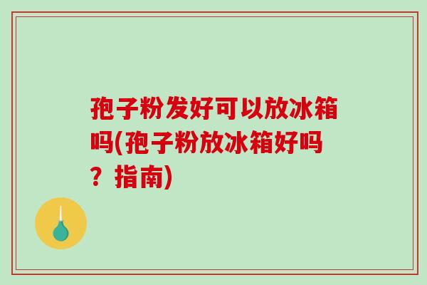 孢子粉发好可以放冰箱吗(孢子粉放冰箱好吗?指南)-第1张图片-破壁灵芝孢子粉研究指南 孢子粉发好可以放冰箱吗(孢子粉放冰箱好吗?指南)-第1张图片-破壁灵芝孢子粉研究指南