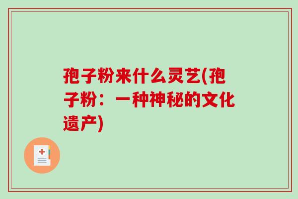 孢子粉来什么灵艺(孢子粉:一种神秘的文化遗产)-第1张图片-破壁灵芝孢子粉研究指南 孢子粉来什么灵艺(孢子粉:一种神秘的文化遗产)-第1张图片-破壁灵芝孢子粉研究指南