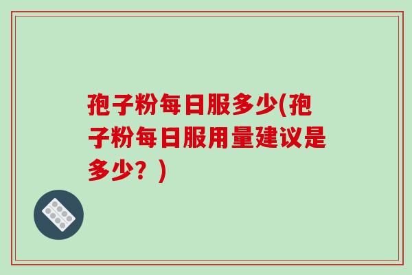 孢子粉每日服多少(孢子粉每日服用量建议是多少？)-第1张图片-破壁灵芝孢子粉研究指南
