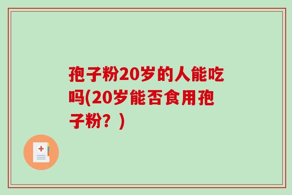 孢子粉20岁的人能吃吗(20岁能否食用孢子粉?)-第1张图片-破壁灵芝孢子粉研究指南 孢子粉20岁的人能吃吗(20岁能否食用孢子粉?)-第1张图片-破壁灵芝孢子粉研究指南