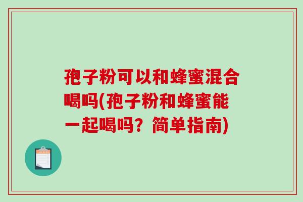 孢子粉可以和蜂蜜混合喝吗(孢子粉和蜂蜜能一起喝吗?简单指南)-第1张图片-破壁灵芝孢子粉研究指南 孢子粉可以和蜂蜜混合喝吗(孢子粉和蜂蜜能一起喝吗?简单指南)-第1张图片-破壁灵芝孢子粉研究指南