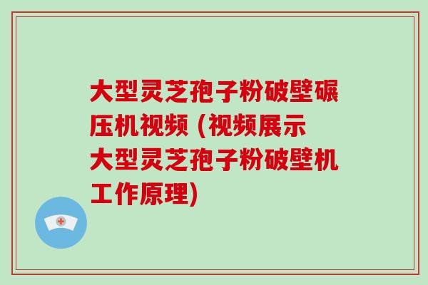 大型灵芝孢子粉破壁碾压机视频 (视频展示大型灵芝孢子粉破壁机工作原理)-第1张图片-破壁灵芝孢子粉研究指南 大型灵芝孢子粉破壁碾压机视频 (视频展示大型灵芝孢子粉破壁机工作原理)-第1张图片-破壁灵芝孢子粉研究指南