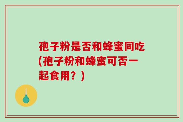 孢子粉是否和蜂蜜同吃(孢子粉和蜂蜜可否一起食用?)-第1张图片-破壁灵芝孢子粉研究指南 孢子粉是否和蜂蜜同吃(孢子粉和蜂蜜可否一起食用?)-第1张图片-破壁灵芝孢子粉研究指南