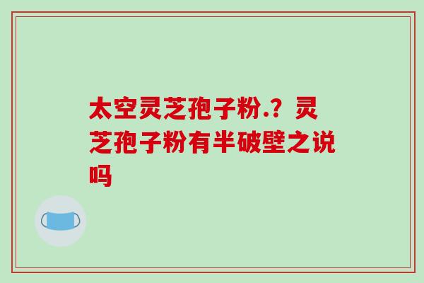 太空灵芝孢子粉.?灵芝孢子粉有半破壁之说吗-第1张图片-破壁灵芝孢子粉研究指南 太空灵芝孢子粉.?灵芝孢子粉有半破壁之说吗-第1张图片-破壁灵芝孢子粉研究指南
