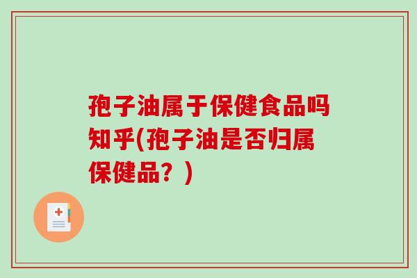 孢子油属于保健食品吗知乎(孢子油是否归属保健品?)-第1张图片-破壁灵芝孢子粉研究指南 孢子油属于保健食品吗知乎(孢子油是否归属保健品?)-第1张图片-破壁灵芝孢子粉研究指南