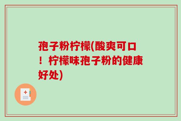 孢子粉柠檬(酸爽可口!柠檬味孢子粉的健康好处)-第1张图片-破壁灵芝孢子粉研究指南 孢子粉柠檬(酸爽可口!柠檬味孢子粉的健康好处)-第1张图片-破壁灵芝孢子粉研究指南