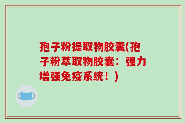 孢子粉提取物胶囊(孢子粉萃取物胶囊：强力增强免疫系统！)-第1张图片-破壁灵芝孢子粉研究指南