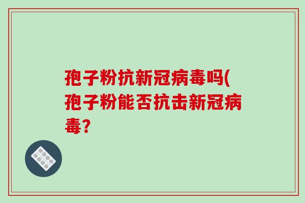 孢子粉抗新冠病毒吗(孢子粉能否抗击新冠病毒？-第1张图片-破壁灵芝孢子粉研究指南