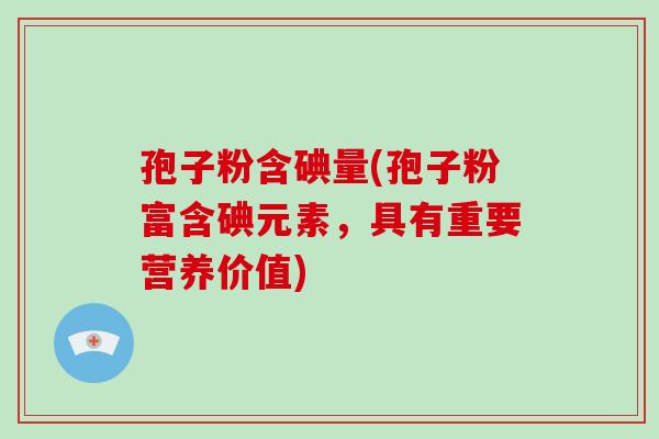 孢子粉含碘量(孢子粉富含碘元素,具有重要营养价值)-第1张图片-破壁灵芝孢子粉研究指南 孢子粉含碘量(孢子粉富含碘元素,具有重要营养价值)-第1张图片-破壁灵芝孢子粉研究指南