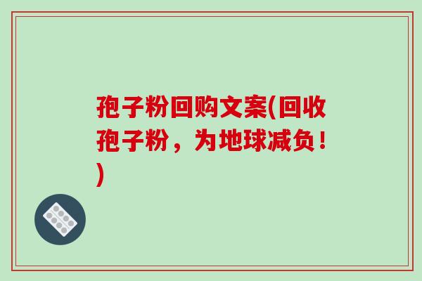 孢子粉回购文案(回收孢子粉,为地球减负!)-第1张图片-破壁灵芝孢子粉研究指南 孢子粉回购文案(回收孢子粉,为地球减负!)-第1张图片-破壁灵芝孢子粉研究指南