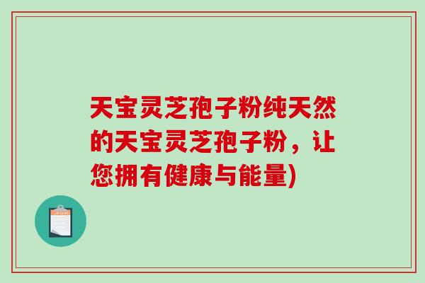 天宝灵芝孢子粉纯天然的天宝灵芝孢子粉,让您拥有健康与能量)-第1张图片-破壁灵芝孢子粉研究指南 天宝灵芝孢子粉纯天然的天宝灵芝孢子粉,让您拥有健康与能量)-第1张图片-破壁灵芝孢子粉研究指南