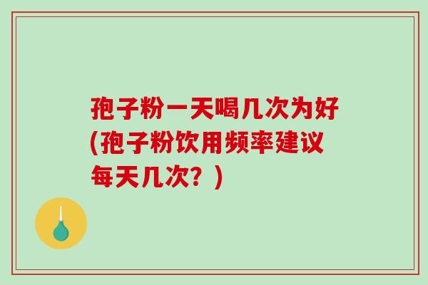 孢子粉一天喝几次为好(孢子粉饮用频率建议每天几次？)-第1张图片-破壁灵芝孢子粉研究指南