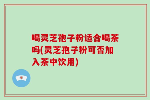 喝灵芝孢子粉适合喝茶吗(灵芝孢子粉可否加入茶中饮用)-第1张图片-破壁灵芝孢子粉研究指南