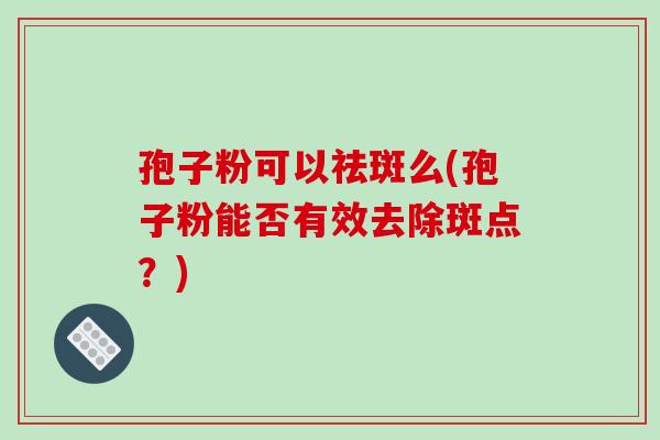 孢子粉可以祛斑么(孢子粉能否有效去除斑点？)-第1张图片-破壁灵芝孢子粉研究指南