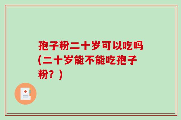 孢子粉二十岁可以吃吗(二十岁能不能吃孢子粉?)-第1张图片-破壁灵芝孢子粉研究指南 孢子粉二十岁可以吃吗(二十岁能不能吃孢子粉?)-第1张图片-破壁灵芝孢子粉研究指南