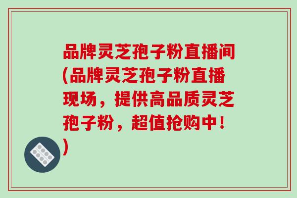 品牌灵芝孢子粉直播间(品牌灵芝孢子粉直播现场,提供高品质灵芝孢子粉,超值抢购中!)-第1张图片-破壁灵芝孢子粉研究指南 品牌灵芝孢子粉直播间(品牌灵芝孢子粉直播现场,提供高品质灵芝孢子粉,超值抢购中!)-第1张图片-破壁灵芝孢子粉研究指南